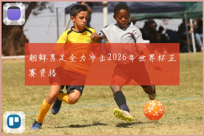朝鲜男足全力冲击2026年世界杯正赛资格