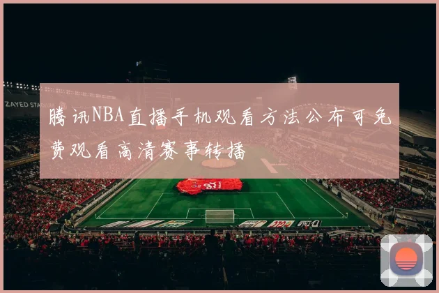 腾讯NBA直播手机观看方法公布可免费观看高清赛事转播