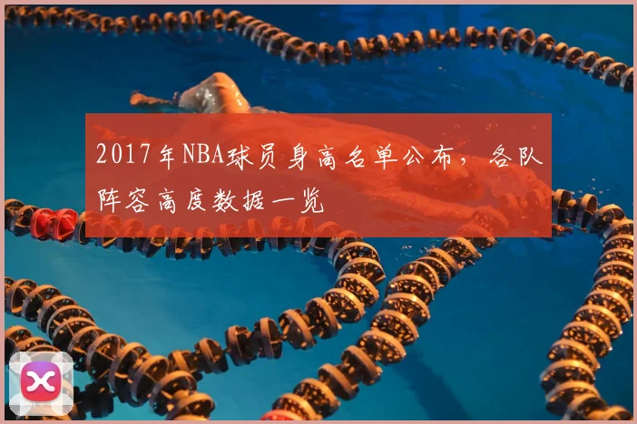 2017年NBA球员身高名单公布，各队阵容高度数据一览