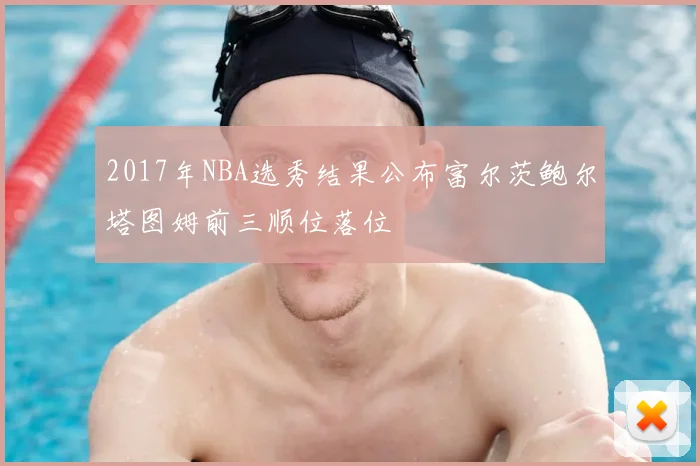 2017年NBA选秀结果公布富尔茨鲍尔塔图姆前三顺位落位