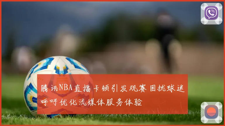 腾讯NBA直播卡顿引发观赛困扰球迷呼吁优化流媒体服务体验