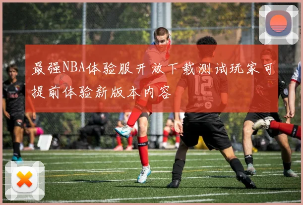 最强NBA体验服开放下载测试玩家可提前体验新版本内容
