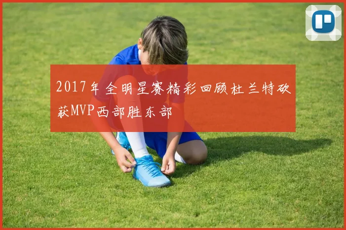 2017年全明星赛精彩回顾杜兰特砍获MVP西部胜东部