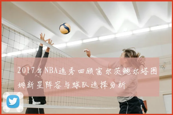 2017年NBA选秀回顾富尔茨鲍尔塔图姆新星阵容与球队选择分析