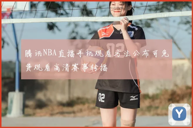 腾讯NBA直播手机观看方法公布可免费观看高清赛事转播