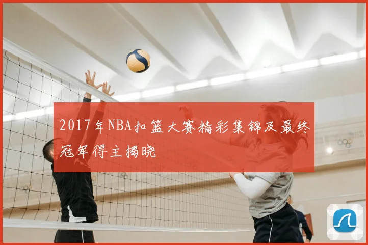 2017年NBA扣篮大赛精彩集锦及最终冠军得主揭晓