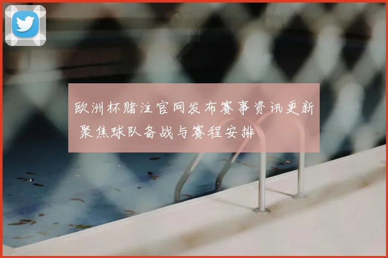 欧洲杯赌注官网发布赛事资讯更新 聚焦球队备战与赛程安排