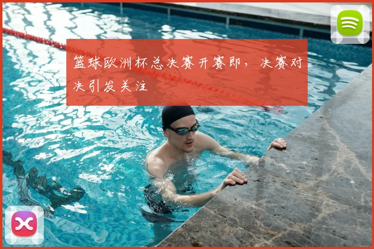 篮球欧洲杯总决赛开赛即，决赛对决引发关注