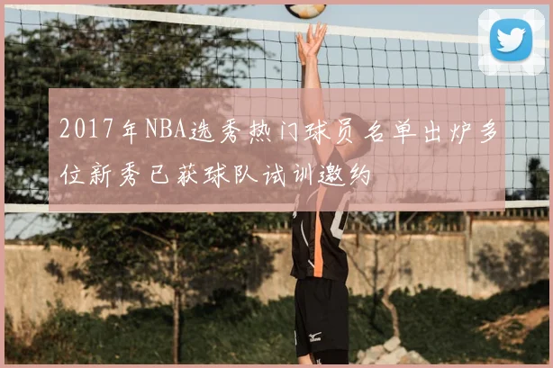 2017年NBA选秀热门球员名单出炉多位新秀已获球队试训邀约