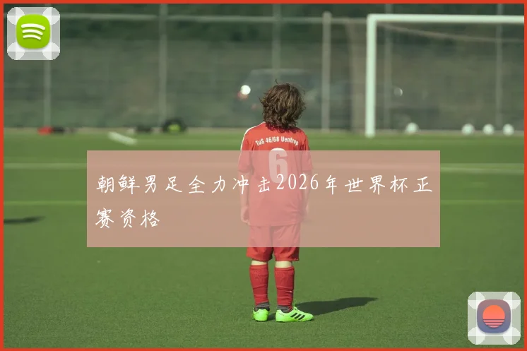 朝鲜男足全力冲击2026年世界杯正赛资格