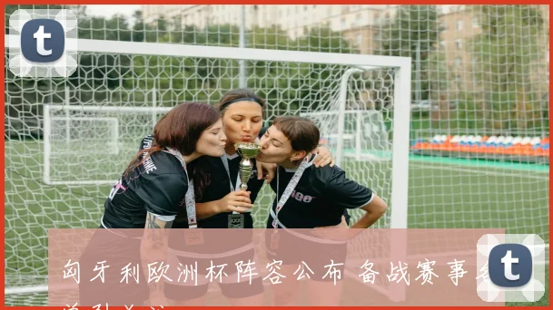 匈牙利欧洲杯阵容公布 备战赛事名单引关注
