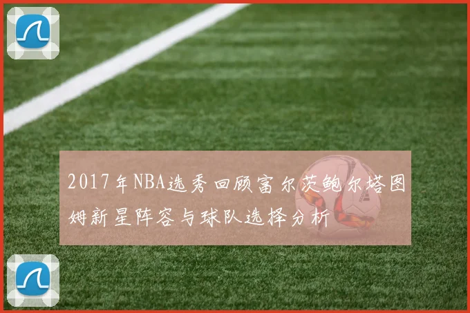 2017年NBA选秀回顾富尔茨鲍尔塔图姆新星阵容与球队选择分析