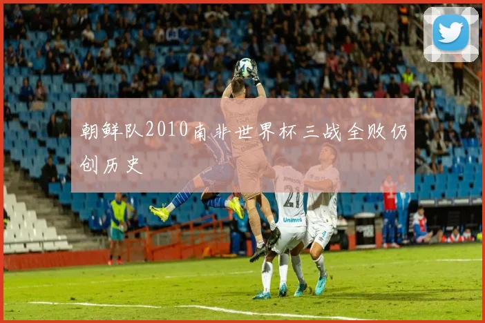 朝鲜队2010南非世界杯三战全败仍创历史