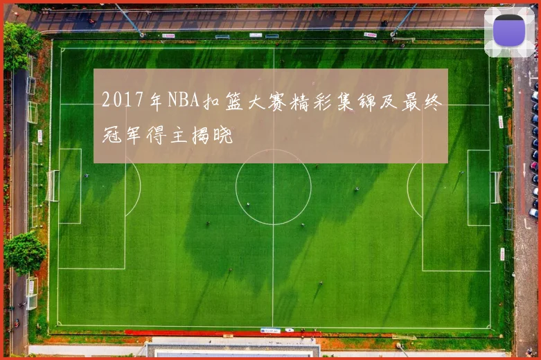 2017年NBA扣篮大赛精彩集锦及最终冠军得主揭晓