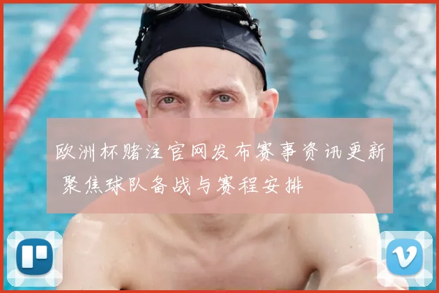 欧洲杯赌注官网发布赛事资讯更新 聚焦球队备战与赛程安排