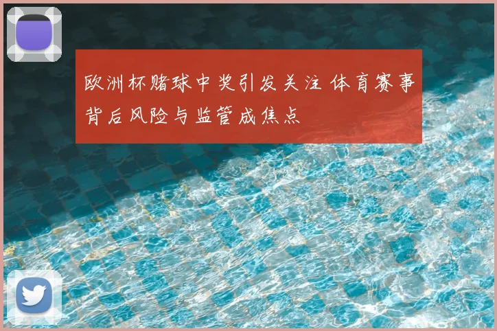 欧洲杯赌球中奖引发关注 体育赛事背后风险与监管成焦点