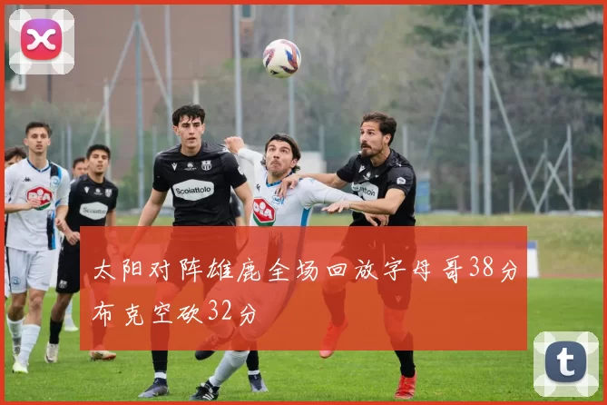 太阳对阵雄鹿全场回放字母哥38分布克空砍32分