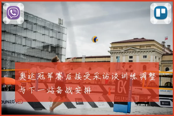 奥运冠军赛后接受采访谈训练调整与下一站备战安排