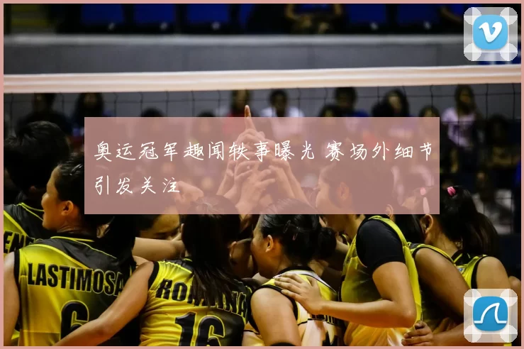 奥运冠军趣闻轶事曝光 赛场外细节引发关注