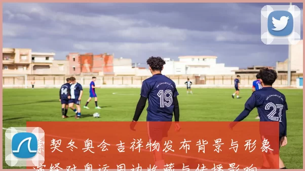 索契冬奥会吉祥物发布背景与形象演绎对奥运周边收藏与传播影响