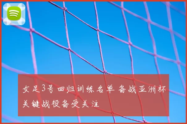 女足3号回归训练名单 备战亚洲杯关键战役备受关注