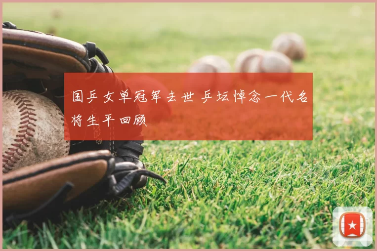 国乒女单冠军去世 乒坛悼念一代名将生平回顾