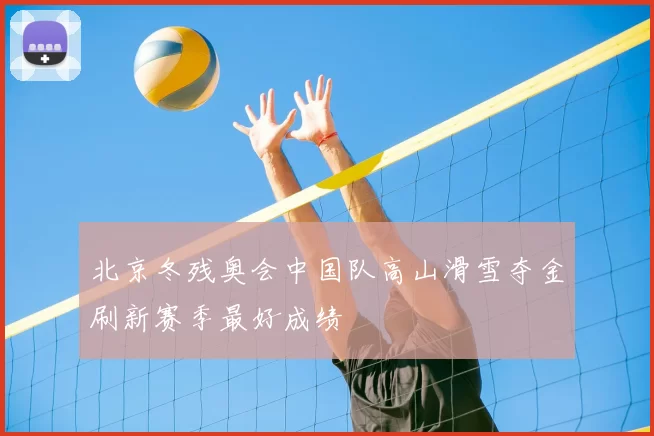 北京冬残奥会中国队高山滑雪夺金刷新赛季最好成绩