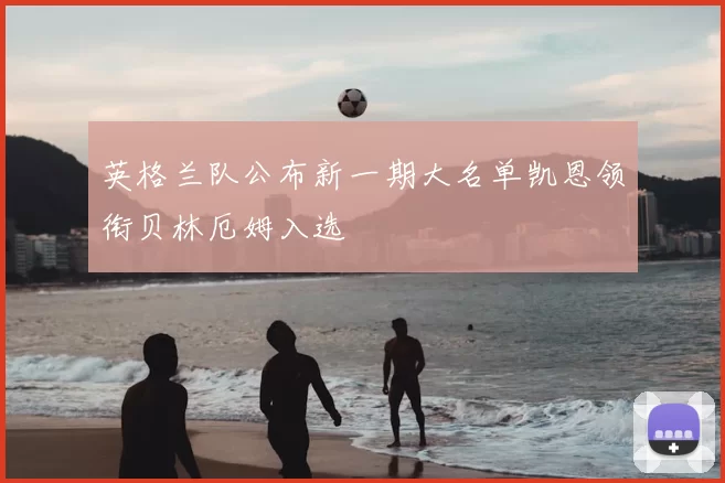 英格兰队公布新一期大名单凯恩领衔贝林厄姆入选