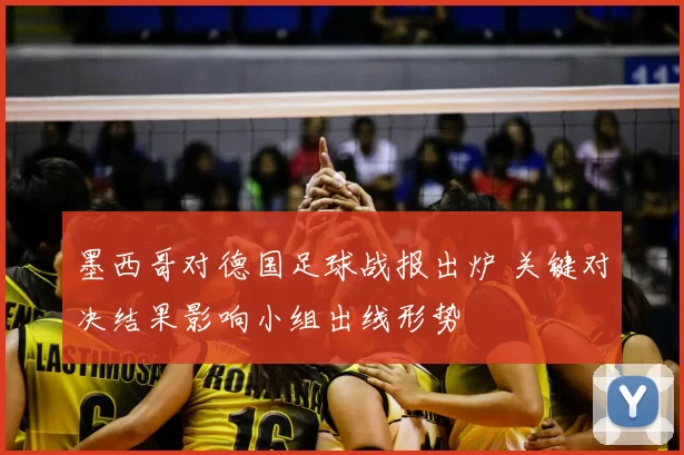 墨西哥对德国足球战报出炉 关键对决结果影响小组出线形势