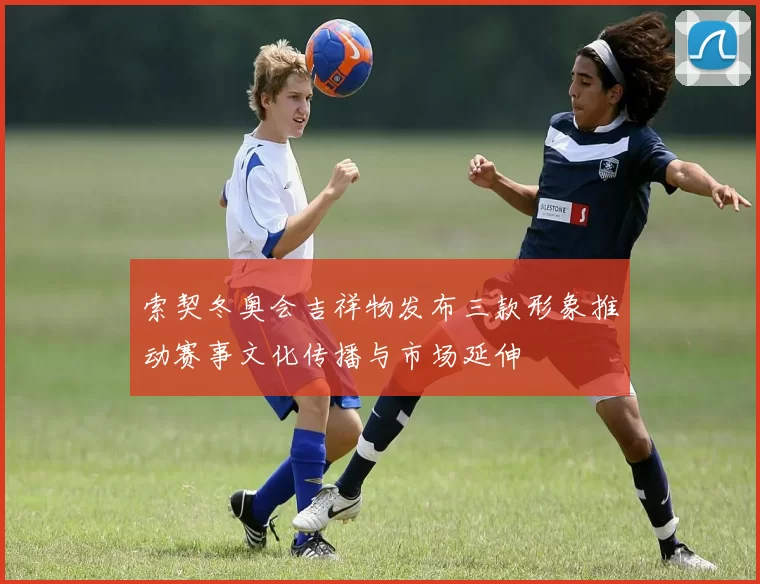 索契冬奥会吉祥物发布三款形象推动赛事文化传播与市场延伸