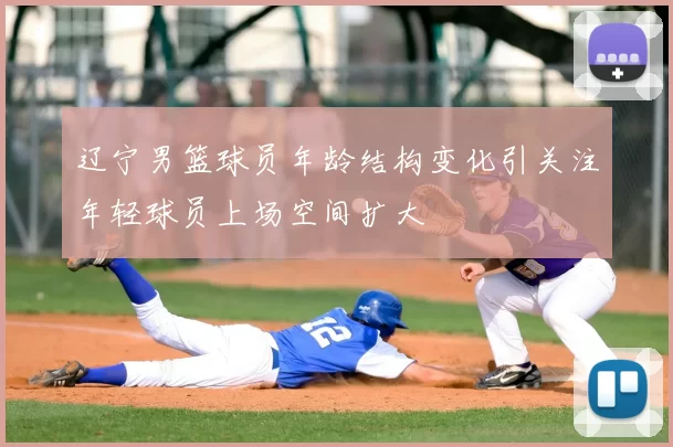 辽宁男篮球员年龄结构变化引关注年轻球员上场空间扩大