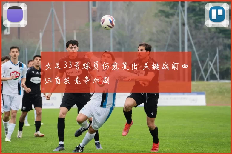 女足33号球员伤愈复出 关键战前回归首发竞争加剧
