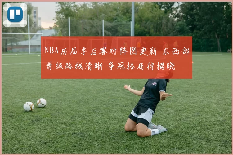 NBA历届季后赛对阵图更新 东西部晋级路线清晰 争冠格局待揭晓
