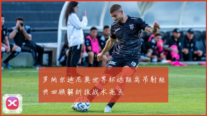罗纳尔迪尼奥世界杯远距离吊射经典回顾解析技战术亮点
