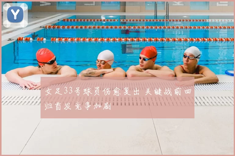 女足33号球员伤愈复出 关键战前回归首发竞争加剧