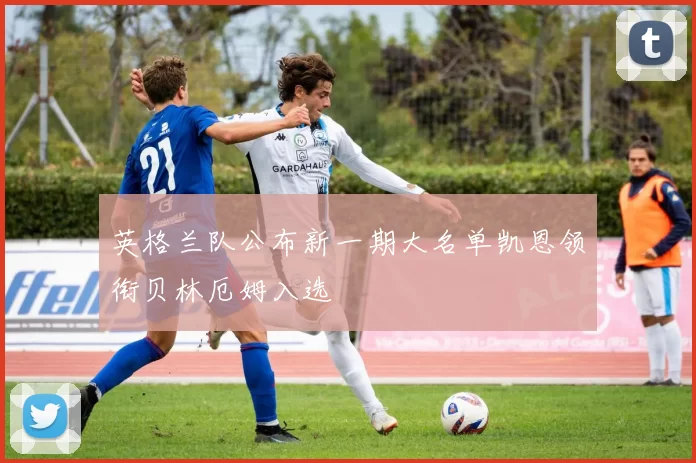英格兰队公布新一期大名单凯恩领衔贝林厄姆入选
