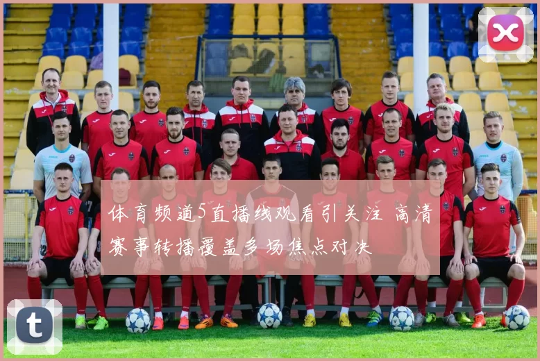 体育频道5直播线观看引关注 高清赛事转播覆盖多场焦点对决