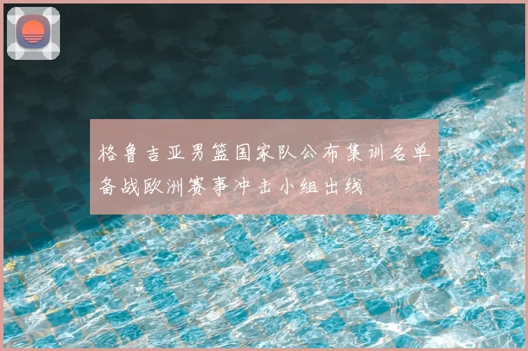 格鲁吉亚男篮国家队公布集训名单备战欧洲赛事冲击小组出线