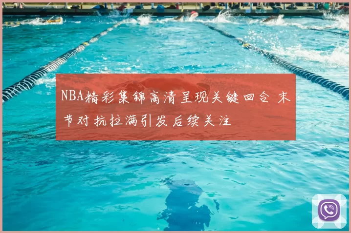 NBA精彩集锦高清呈现关键回合 末节对抗拉满引发后续关注