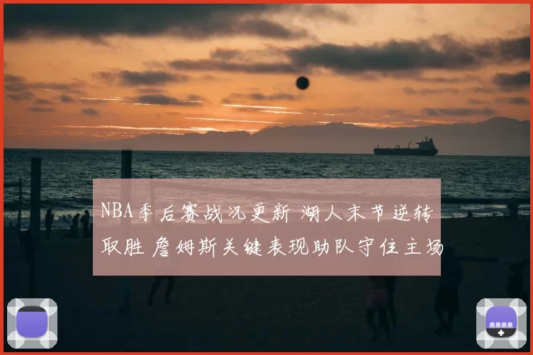 NBA季后赛战况更新 湖人末节逆转取胜 詹姆斯关键表现助队守住主场