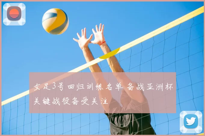 女足3号回归训练名单 备战亚洲杯关键战役备受关注